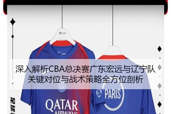 深入解析CBA总决赛广东宏远与辽宁队关键对位与战术策略全方位剖析